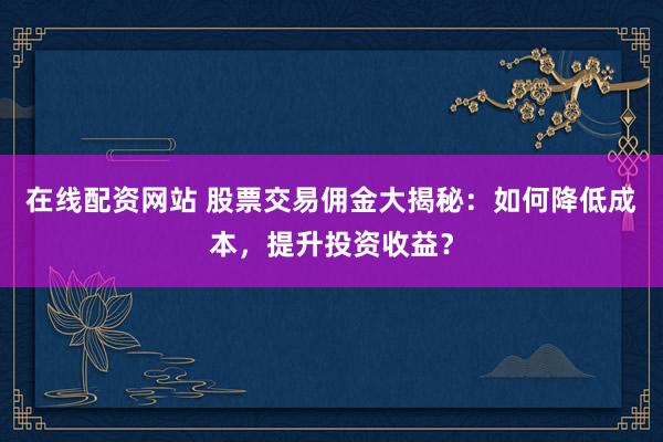 在线配资网站 股票交易佣金大揭秘：如何降低成本，提升投资收益？