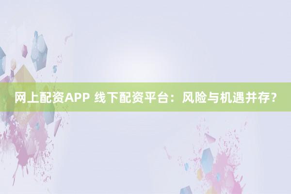 网上配资APP 线下配资平台：风险与机遇并存？