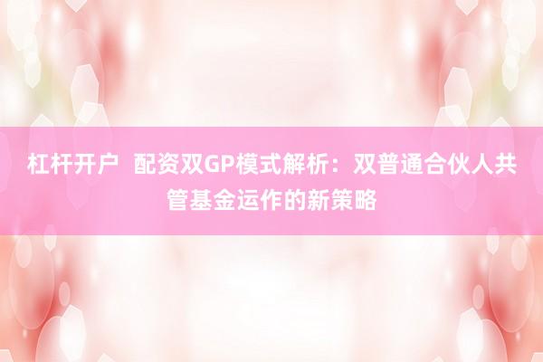 杠杆开户  配资双GP模式解析：双普通合伙人共管基金运作的新策略