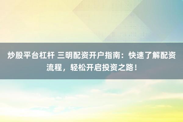 炒股平台杠杆 三明配资开户指南：快速了解配资流程，轻松开启投资之路！