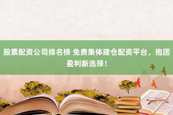 股票配资公司排名榜 免费集体建仓配资平台，抱团盈利新选择！
