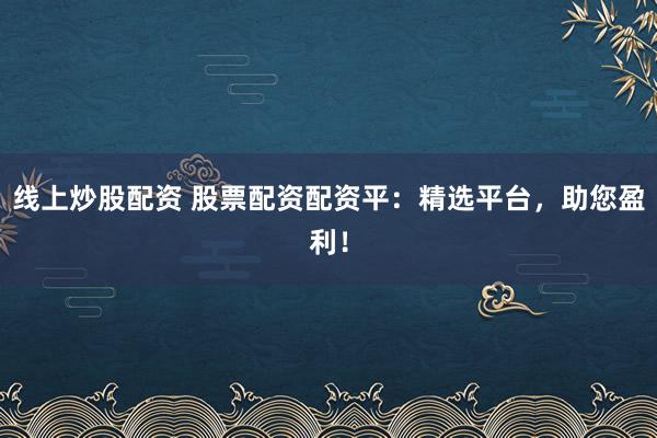 线上炒股配资 股票配资配资平：精选平台，助您盈利！