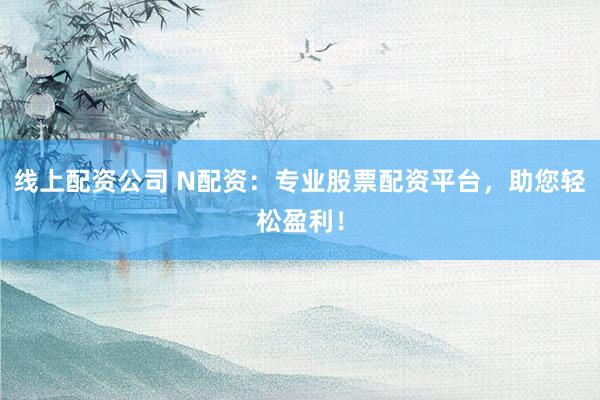 线上配资公司 N配资：专业股票配资平台，助您轻松盈利！