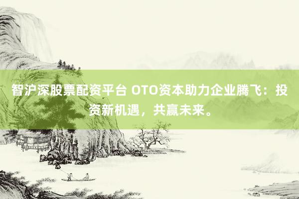 智沪深股票配资平台 OTO资本助力企业腾飞：投资新机遇，共赢未来。
