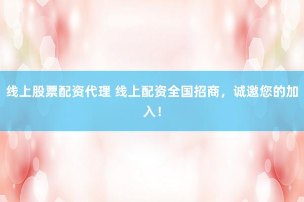 线上股票配资代理 线上配资全国招商，诚邀您的加入！