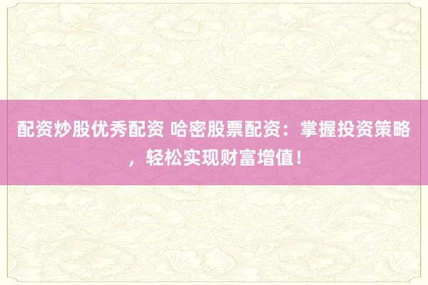配资炒股优秀配资 哈密股票配资：掌握投资策略，轻松实现财富增值！