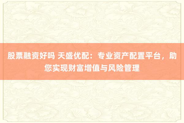 股票融资好吗 天盛优配：专业资产配置平台，助您实现财富增值与风险管理