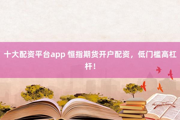 十大配资平台app 恒指期货开户配资，低门槛高杠杆！