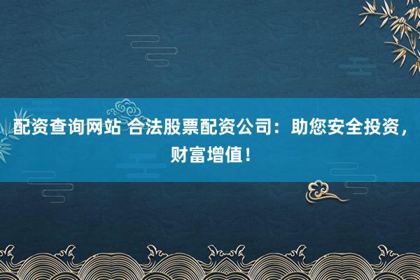 配资查询网站 合法股票配资公司：助您安全投资，财富增值！