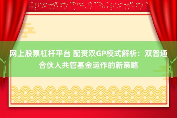 网上股票杠杆平台 配资双GP模式解析：双普通合伙人共管基金运作的新策略