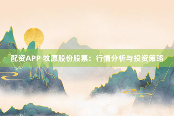 配资APP 牧原股份股票：行情分析与投资策略