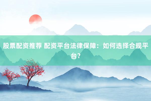 股票配资推荐 配资平台法律保障：如何选择合规平台？