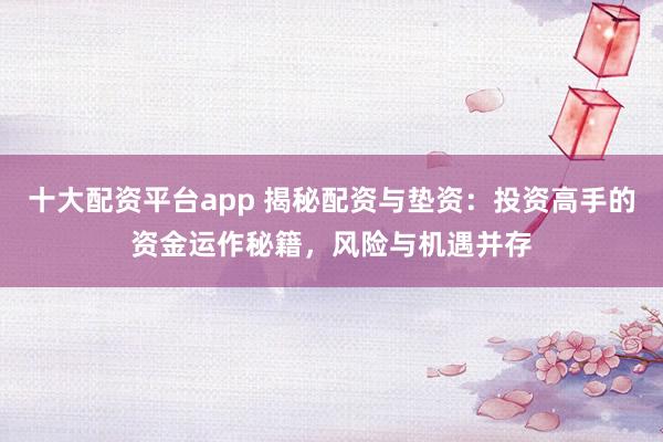 十大配资平台app 揭秘配资与垫资：投资高手的资金运作秘籍，风险与机遇并存