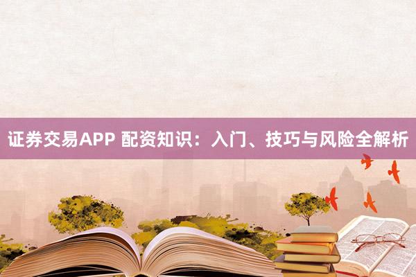 证券交易APP 配资知识：入门、技巧与风险全解析