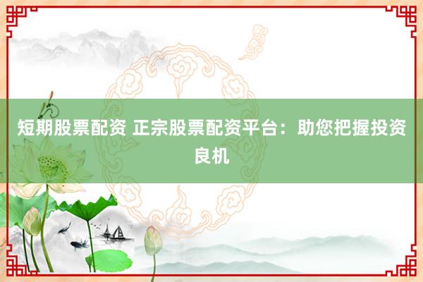 短期股票配资 正宗股票配资平台：助您把握投资良机