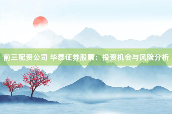前三配资公司 华泰证券股票：投资机会与风险分析
