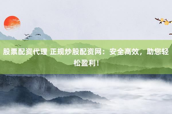 股票配资代理 正规炒股配资网：安全高效，助您轻松盈利！