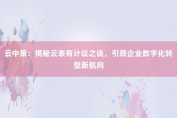 云中策：揭秘云表有计议之谈，引颈企业数字化转型新航向