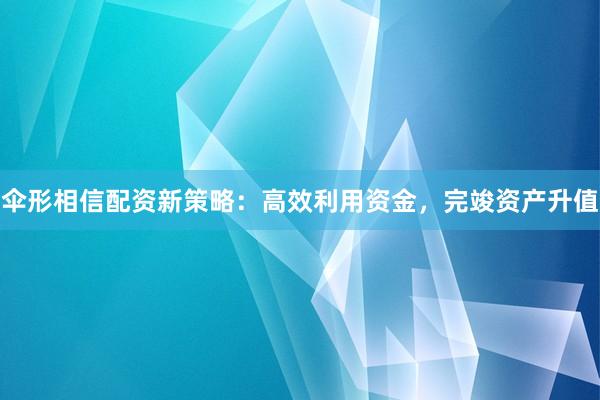 伞形相信配资新策略：高效利用资金，完竣资产升值