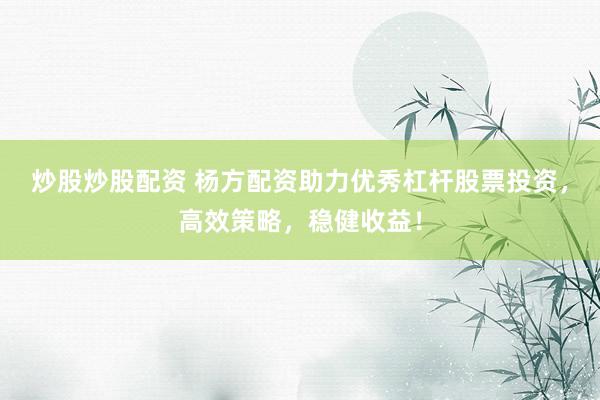炒股炒股配资 杨方配资助力优秀杠杆股票投资，高效策略，稳健收益！