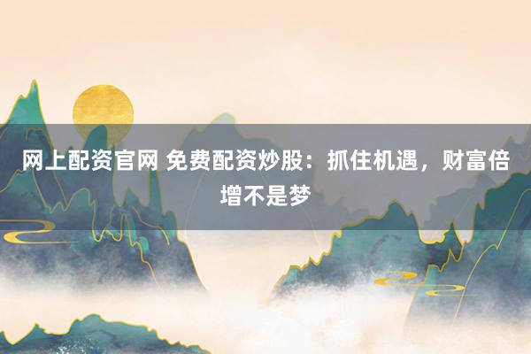 网上配资官网 免费配资炒股：抓住机遇，财富倍增不是梦
