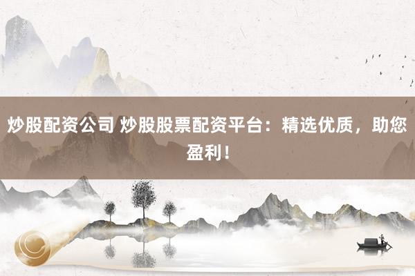 炒股配资公司 炒股股票配资平台：精选优质，助您盈利！
