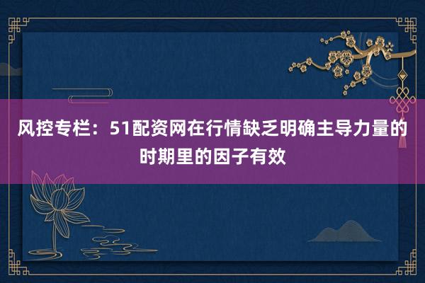 风控专栏：51配资网在行情缺乏明确主导力量的时期里的因子有效