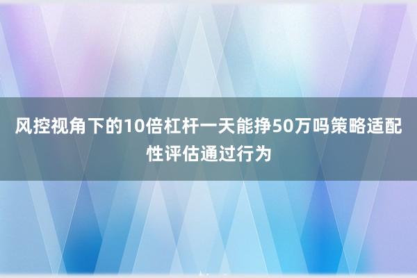 风控视角下的10倍杠杆一天能挣50万吗策略适配性评估通过行为