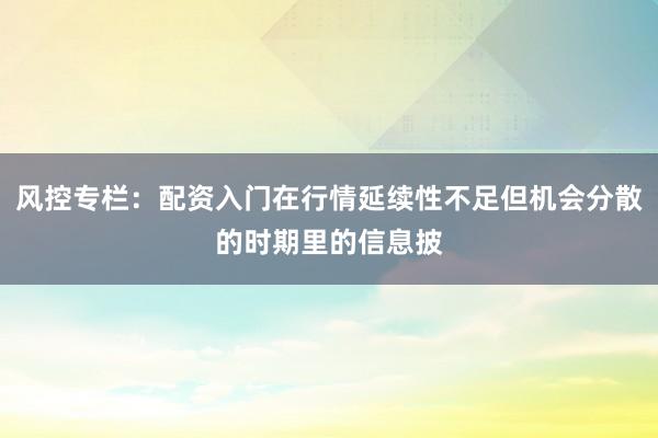 风控专栏：配资入门在行情延续性不足但机会分散的时期里的信息披