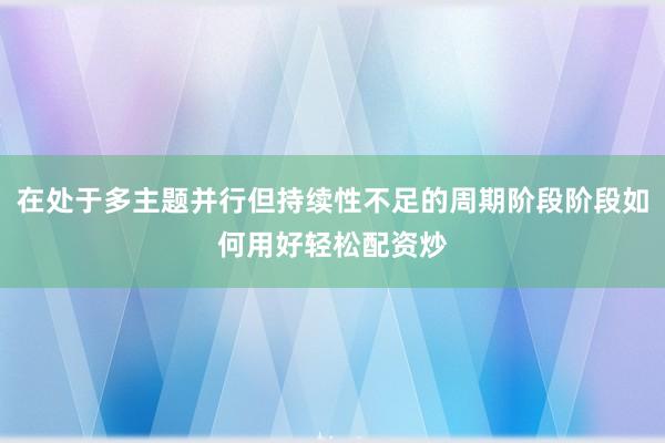 在处于多主题并行但持续性不足的周期阶段阶段如何用好轻松配资炒