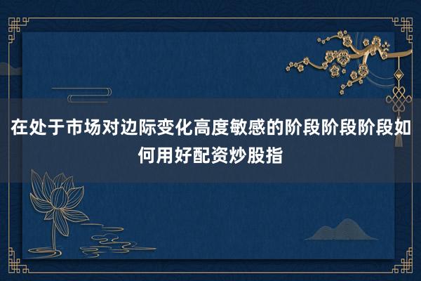在处于市场对边际变化高度敏感的阶段阶段阶段如何用好配资炒股指