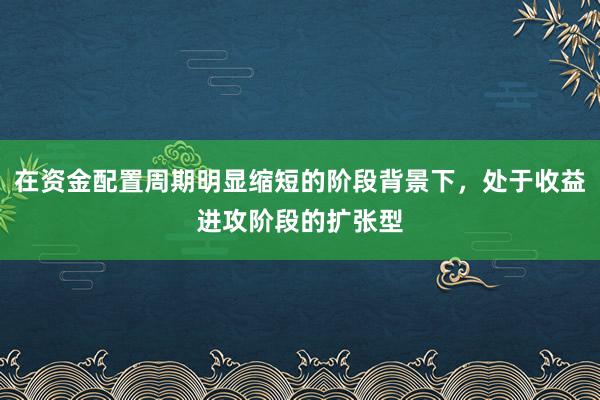 在资金配置周期明显缩短的阶段背景下，处于收益进攻阶段的扩张型