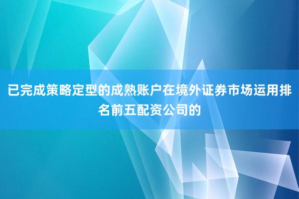 已完成策略定型的成熟账户在境外证券市场运用排名前五配资公司的