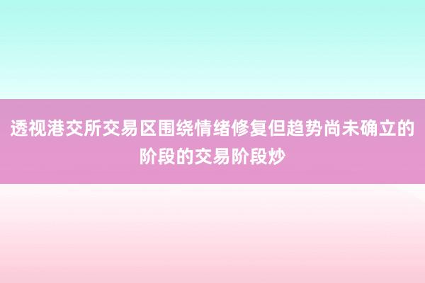 透视港交所交易区围绕情绪修复但趋势尚未确立的阶段的交易阶段炒