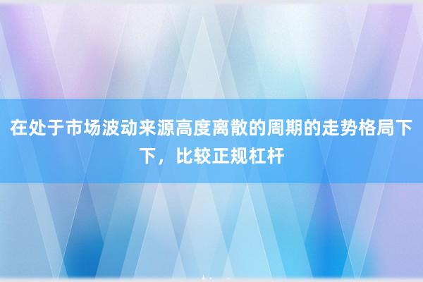 在处于市场波动来源高度离散的周期的走势格局下下，比较正规杠杆