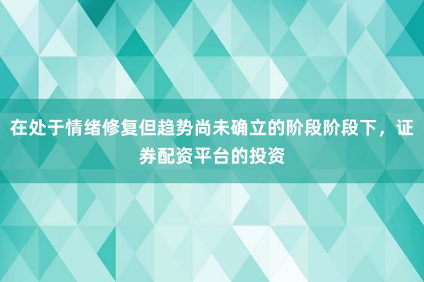 在处于情绪修复但趋势尚未确立的阶段阶段下，证券配资平台的投资