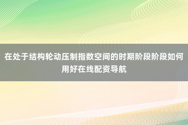 在处于结构轮动压制指数空间的时期阶段阶段如何用好在线配资导航