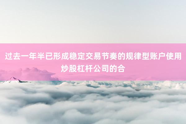 过去一年半已形成稳定交易节奏的规律型账户使用炒股杠杆公司的合