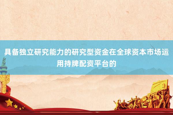 具备独立研究能力的研究型资金在全球资本市场运用持牌配资平台的