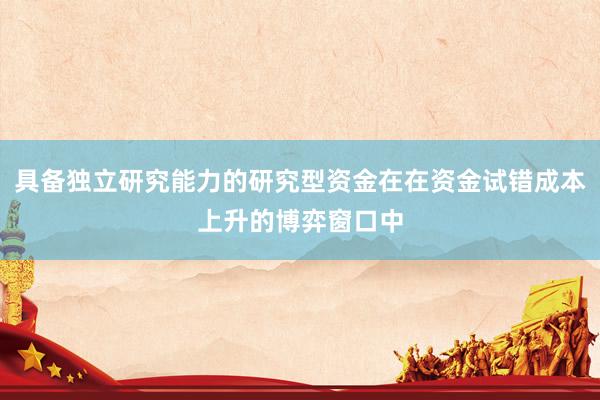 具备独立研究能力的研究型资金在在资金试错成本上升的博弈窗口中