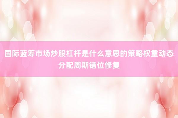 国际蓝筹市场炒股杠杆是什么意思的策略权重动态分配周期错位修复