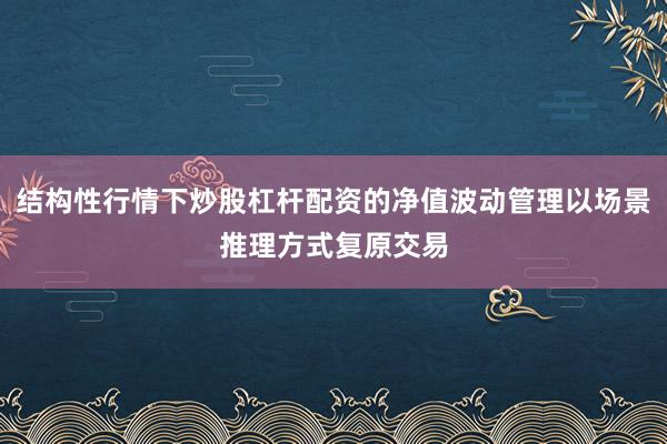 结构性行情下炒股杠杆配资的净值波动管理以场景推理方式复原交易