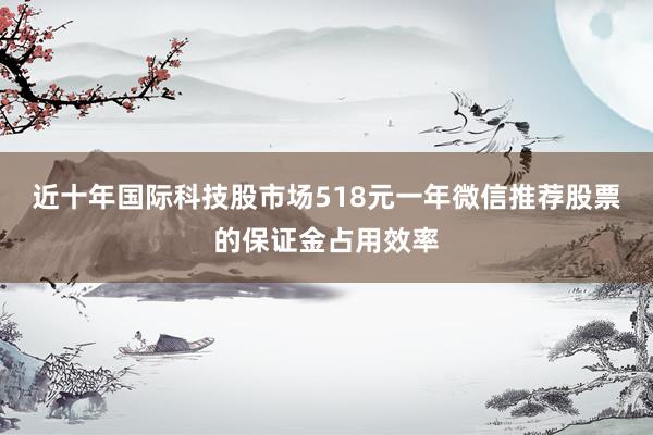近十年国际科技股市场518元一年微信推荐股票的保证金占用效率