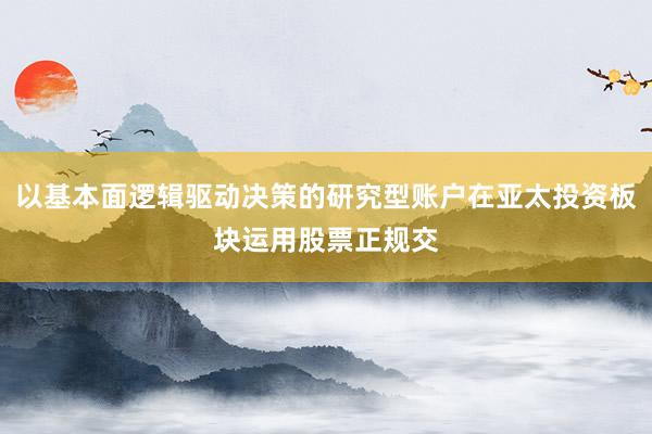 以基本面逻辑驱动决策的研究型账户在亚太投资板块运用股票正规交