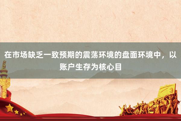 在市场缺乏一致预期的震荡环境的盘面环境中，以账户生存为核心目