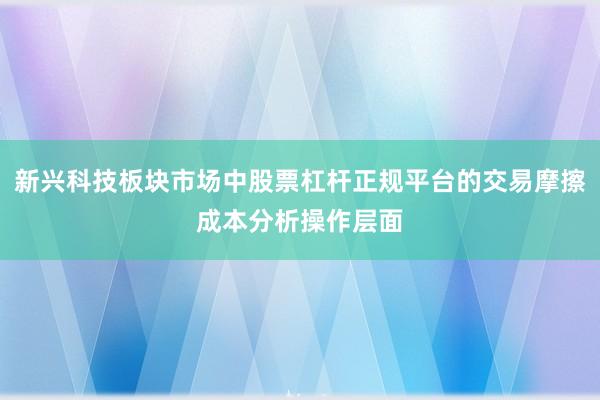新兴科技板块市场中股票杠杆正规平台的交易摩擦成本分析操作层面