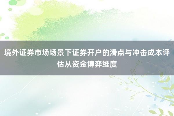 境外证券市场场景下证券开户的滑点与冲击成本评估从资金博弈维度