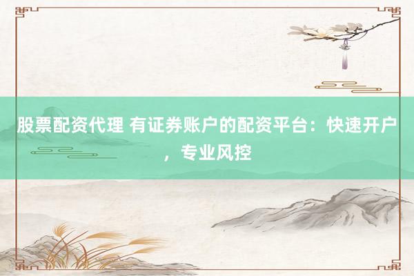 股票配资代理 有证券账户的配资平台：快速开户，专业风控
