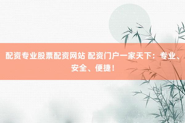 配资专业股票配资网站 配资门户一家天下：专业、安全、便捷！