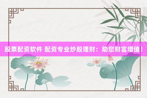 股票配资软件 配资专业炒股理财：助您财富增值！